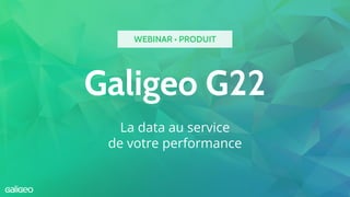 Galigeo G22
La data au service
de votre performance
WEBINAR • PRODUIT
 