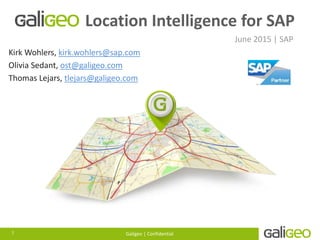 Location Intelligence for SAP
June 2015 | SAP
Kirk Wohlers, kirk.wohlers@sap.com
Olivia Sedant, ost@galigeo.com
Thomas Lejars, tlejars@galigeo.com
1 Galigeo | Confidential
 