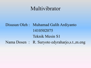 Multivibrator
Disusun Oleh : Muhamad Galih Ardiyanto
1410502075
Teknik Mesin S1
Nama Dosen : R. Suryoto edyraharjo,s.t.,m.eng
 