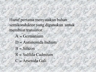 Huruf pertama menyatakan bahan
semikonduktor yang digunakan untuk
membuat transistor.
A = Germanium
D = Antimonida Indium
B = Silicon
R = Sulfida Cadmium
C = Arsenida Gali
 