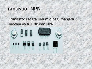 Transistior NPN
Transistor secara umum dibagi menjadi 2
macam yaitu PNP dan NPN
 
