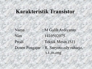 Karakteristik Transistor
Nama : M Galih Ardiyanto
Nim : 1410502075
Prodi : Teknik Mesin (S1)
Dosen Pengajar : R. Suryoto edy raharjo,
s.t.,m.eng
 