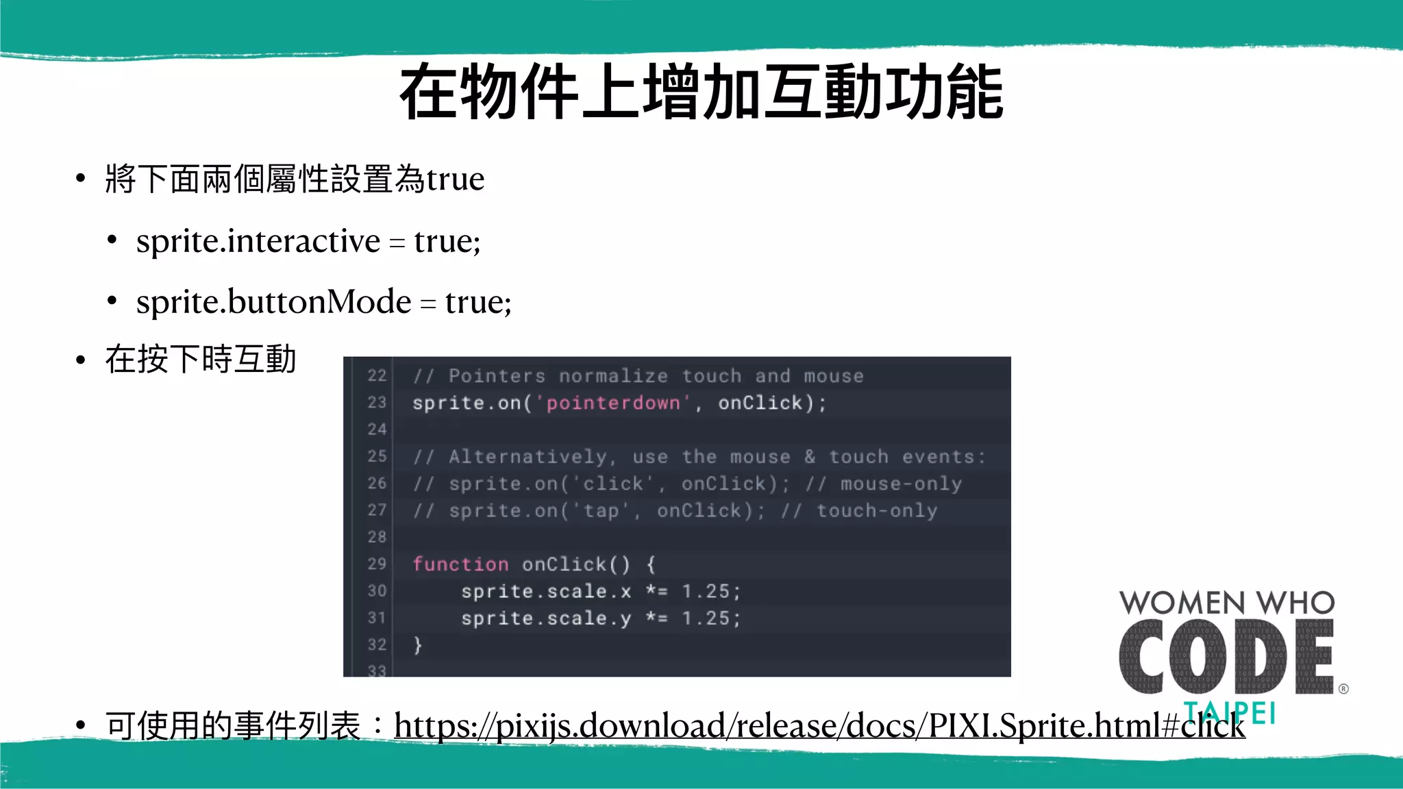 在物件上增加互動功能
• 將下⾯兩個屬性設置為true
• sprite.interactive = true;
• sprite.buttonMode = true;
• 在按下時互動
• 可使⽤的事件列表：https://pixijs.download/release/docs/PIXI.Sprite.html#click
 