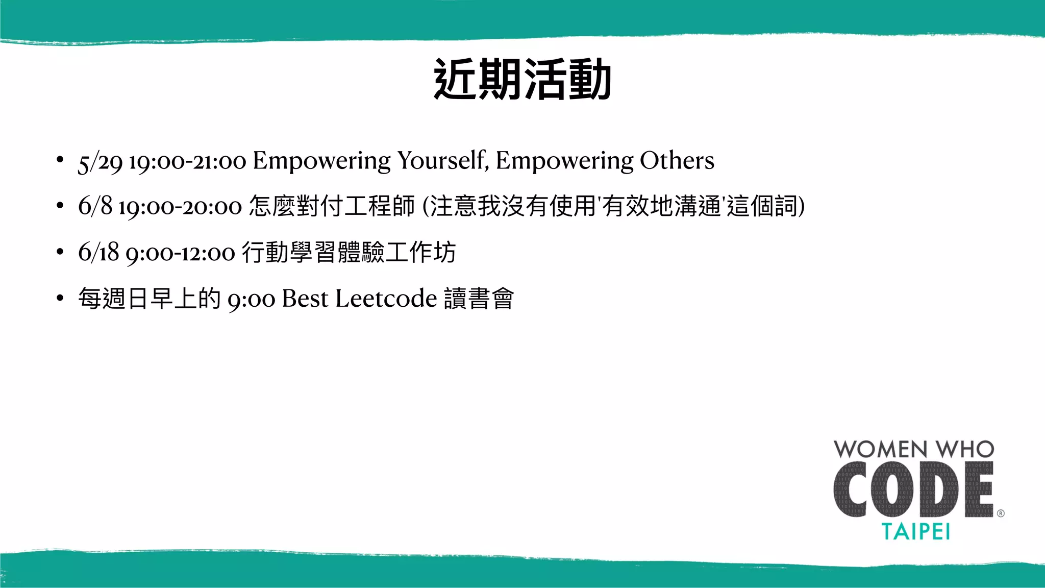 近期活動
• 5/29 19:00-21:00 Empowering Yourself, Empowering Others
• 6/8 19:00-20:00 怎麼對付⼯程師 (注意我沒有使⽤'有效地溝通'這個詞)
• 6/18 9:00-12:00 ⾏動學習體驗⼯作坊
• 每週⽇早上的 9:00 Best Leetcode 讀書會
 