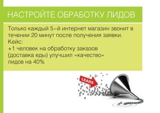 ÍÀÑÒÐÎÉÒÅ ÎÁÐÀÁÎÒÊÓ ËÈÄÎÂ
Òîëüêî êàæäûé 5-é èíòåðíåò ìàãàçèí çâîíèò â
òå÷åíèè 20 ìèíóò ïîñëå ïîëó÷åíèÿ çàÿâêè.
Êåéñ:
+1 ÷åëîâåê íà îáðàáîòêó çàêàçîâ
(äîñòàâêà åäû) óëó÷øèë «êà÷åñòâî»
ëèäîâ íà 40%
 