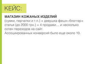 ÊÅÉÑ:
ÌÀÃÀÇÈÍ ÊÎÆÀÍÛÕ ÈÇÄÅËÈÉ
(ñóìêè, ïåð÷àòêè è ò.ï.) + äåâóøêà ôåøí-áëîããåð+
ñòàòüÿ (äî 2000 ãðí.) = 4 ïðîäàæè… è íåñêîëüêî
ñîòåí ïåðåõîäîâ íà ñàéò.
Àññîöèèðîâàííûõ êîíâåðñèé áûëî åùå îêîëî 10.
 