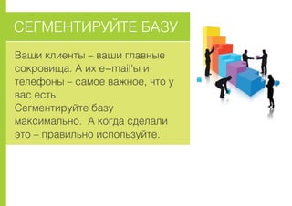 ÑÅÃÌÅÍÒÈÐÓÉÒÅ ÁÀÇÓ
Âàøè êëèåíòû – âàøè ãëàâíûå
ñîêðîâèùà. À èõ e-mail'û è
òåëåôîíû – ñàìîå âàæíîå, ÷òî ó
âàñ åñòü.
Ñåãìåíòèðóéòå áàçó
ìàêñèìàëüíî. À êîãäà ñäåëàëè
ýòî – ïðàâèëüíî èñïîëüçóéòå.
 