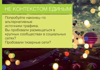 ÍÅ ÊÎÍÒÅÊÑÒÎÌ ÅÄÈÍÛÌ
Ïîïðîáóéòå íàêîíåö-òî
àëüòåðíàòèâíûå
èñòî÷íèêè òðàôèêà.
Âû ïðîáîâàëè ðàçìåùàòüñÿ â
êðóïíûõ ñîîáùåñòâàõ â ñîöèàëüíûõ
ñåòÿõ?
Ïðîáîâàëè òèçåðíûå ñåòè?
 