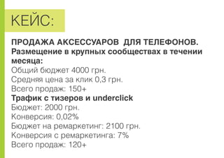 ÊÅÉÑ:
ÏÐÎÄÀÆÀ ÀÊÑÅÑÑÓÀÐÎÂ ÄËß ÒÅËÅÔÎÍÎÂ.
Ðàçìåùåíèå â êðóïíûõ ñîîáùåñòâàõ â òå÷åíèè
ìåñÿöà:
Îáùèé áþäæåò 4000 ãðí.
Ñðåäíÿÿ öåíà çà êëèê 0,3 ãðí.
Âñåãî ïðîäàæ: 150+
Òðàôèê ñ òèçåðîâ è underclick
Áþäæåò: 2000 ãðí.
Êîíâåðñèÿ: 0,02%
Áþäæåò íà ðåìàðêåòèíã: 2100 ãðí.
Êîíâåðñèÿ ñ ðåìàðêåòèíãà: 7%
Âñåãî ïðîäàæ: 120+
 
