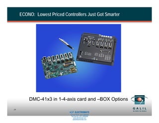 ECONO: Lowest Priced Controllers Just Got Smarter




         DMC-41x3 in 1-4-axis card and –BOX Options
                          Sold & Serviced By:
19
                                                ELECTROMATE
                                         Toll Free Phone (877) SERVO98
                                          Toll Free Fax (877) SERV099
                                               www.electromate.com
                                              sales@electromate.com
 