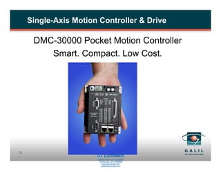 Single-Axis Motion Controller & Drive

      DMC-30000 Pocket Motion Controller
         Smart. Compact. Low Cost.




                     Sold & Serviced By:
23
                                           ELECTROMATE
                                    Toll Free Phone (877) SERVO98
                                     Toll Free Fax (877) SERV099
                                          www.electromate.com
                                         sales@electromate.com
 