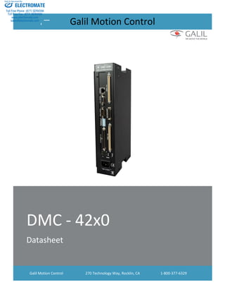 [Type here] [Type here] [Type here]
DMC - 42x0
Datasheet
Galil Motion Control 270 Technology Way, Rocklin, CA 1-800-377-6329
Galil Motion Control
ELECTROMATE
Toll Free Phone (877) SERVO98
Toll Free Fax (877) SERV099
www.electromate.com
sales@electromate.com
Sold & Serviced By:
 