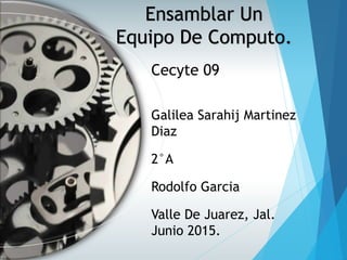 Cecyte 09
Galilea Sarahij Martinez
Diaz
2°A
Rodolfo Garcia
Valle De Juarez, Jal.
Junio 2015.
Ensamblar Un
Equipo De Computo.
 