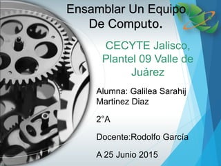 CECYTE Jalisco,
Plantel 09 Valle de
Juárez
Alumna: Galilea Sarahij
Martinez Diaz
2°A
Docente:Rodolfo García
A 25 Junio 2015
Ensamblar Un Equipo
De Computo.
 
