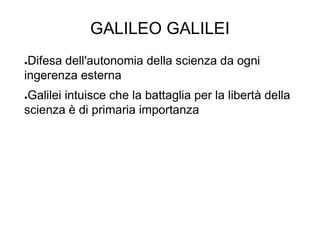GALILEO GALILEI
●Difesa dell'autonomia della scienza da ogni
ingerenza esterna
●Galilei intuisce che la battaglia per la libertà della
scienza è di primaria importanza
 