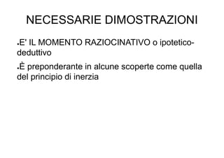NECESSARIE DIMOSTRAZIONI
●E' IL MOMENTO RAZIOCINATIVO o ipotetico-
deduttivo
●È preponderante in alcune scoperte come quella
del principio di inerzia
 