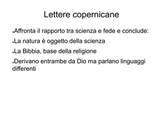 Lettere copernicane
●Affronta il rapporto tra scienza e fede e conclude:
●La natura è oggetto della scienza
●La Bibbia, base della religione
●Derivano entrambe da Dio ma parlano linguaggi
differenti
 