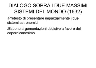 DIALOGO SOPRA I DUE MASSIMI
SISTEMI DEL MONDO (1632)
●Pretesto di presentare imparzialmente i due
sistemi astronomici
●Espone argomentazioni decisive a favore del
copernicanesimo
 