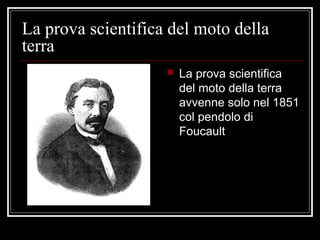 La prova scientifica del moto della
terra
 La prova scientifica
del moto della terra
avvenne solo nel 1851
col pendolo di
Foucault
 