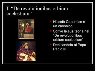 Il “De revolutionibus orbium
coelestium”
 Niccolò Copernico è
un canonico
 Scrive la sua teoria nel
“De revolutionibus
orbium coelestium”
 Dedicandola al Papa
Paolo III
 