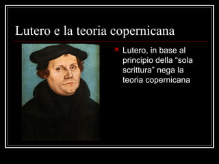 Lutero e la teoria copernicana
 Lutero, in base al
principio della “sola
scrittura” nega la
teoria copernicana
 