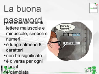 22
La buona
password●
è combinazione di
lettere maiuscole e
minuscole, simboli e
numeri
●
è lunga almeno 8
caratteri
●
non ha significato
●
è diversa per ogni
social
●
è cambiata
 