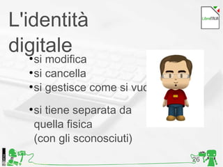 26Foto di Kristina Alexanderson, Flickr
●
si modifica
●
si cancella
●
si gestisce come si vuole
●
si tiene separata da
quella fisica
(con gli sconosciuti)
L'identità
digitale
 