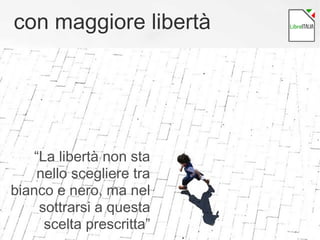 con maggiore libertà
“La libertà non sta
nello scegliere tra
bianco e nero, ma nel
sottrarsi a questa
scelta prescritta”
 