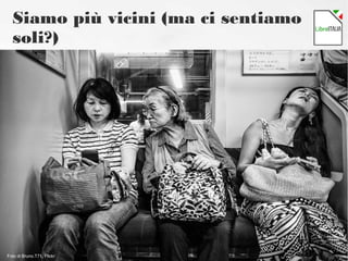 Siamo più vicini (ma ci sentiamo
soli?)
Foto di Bruno.T71, Flickr
 