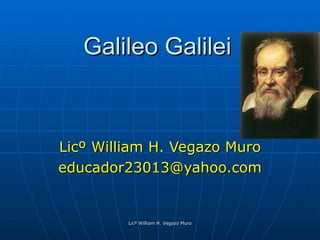 Galileo Galilei Licº William H. Vegazo Muro [email_address] Licº William H. Vegazo Muro 