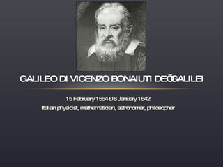 15 February 1564 – 8 January 1642 Italian physicist, mathematician, astronomer, philosopher GALILEO DI VICENZO BONAIUTI DE’ GALILEI 