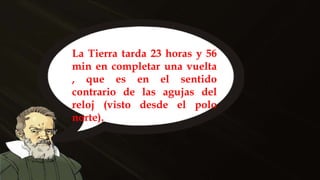 La Tierra tarda 23 horas y 56
min en completar una vuelta
, que es en el sentido
contrario de las agujas del
reloj (visto desde el polo
norte).
 