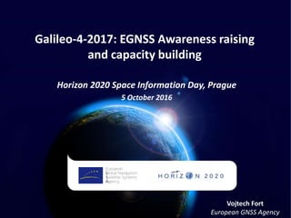 Galileo-4-2017: EGNSS Awareness raising
and capacity building
Horizon 2020 Space Information Day, Prague
5 October 2016
Vojtech Fort
European GNSS Agency
 