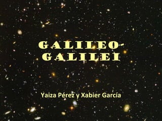 GALILEO-
GALILEI
Yaiza Pérez y Xabier García
 