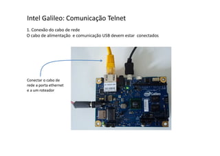 Intel Galileo: Comunicação Telnet 
1. Conexão do cabo de rede 
O cabo de alimentação e comunicação USB devem estar conectados 
Conectar o cabo de 
rede a porta ethernet 
e a um roteador 
 