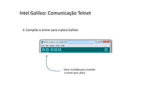 Intel Galileo: Comunicação Telnet 
3. Compilar e enviar para a placa Galileo 
Clicar no botão para compilar 
e enviar para placa 
 