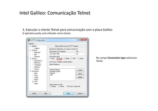 Intel Galileo: Comunicação Telnet 
3. Executar o cliente Telnet para comunicação com a placa Galileo 
O aplicativo putty será utilizado como cliente. 
No campo Connection type selecionar 
Telnet 
 