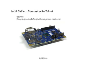 Intel Galileo: Comunicação Telnet 
Objetivo 
Efetuar a comunicação Telnet utilizando conexão via ethernet 
31/10/2014 
 