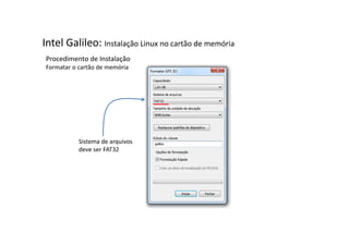 Intel Galileo: Instalação Linux no cartão de memória 
Procedimento de Instalação 
Formatar o cartão de memória 
Sistema de arquivos 
deve ser FAT32 
 