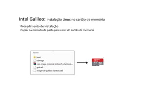 Intel Galileo: Instalação Linux no cartão de memória 
Procedimento de Instalação 
Copiar o conteúdo da pasta para a raiz do cartão de memória 
 
