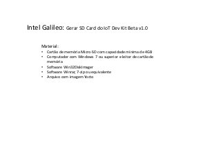 Intel Galileo: Gerar SD Card do IoT Dev Kit Beta v1.0
Material:
• Cartão de memória Micro-SD com capacidade mínima de 4GB
• Computador com Windows 7 ou superior e leitor de cartão de
memória
• Software Win32DiskImager
• Software Winrar, 7-zip ou equivalente
• Arquivo com imagem Yocto
 