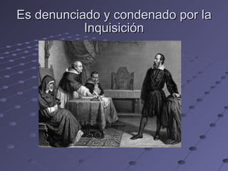 Es denunciado y condenado por la Inquisición