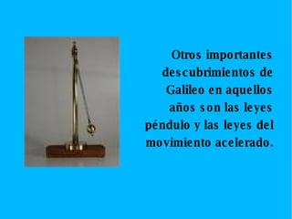 Otros importantes descubrimientos de Galileo en aquellos años son las leyes péndulo y las leyes del movimiento acelerado. 