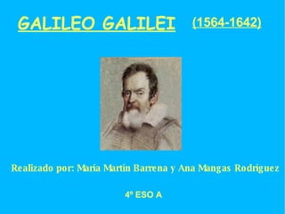 GALILEO GALILEI (1564-1642) Realizado por: María Martín Barrena y Ana Mangas Rodríguez 4º ESO A 