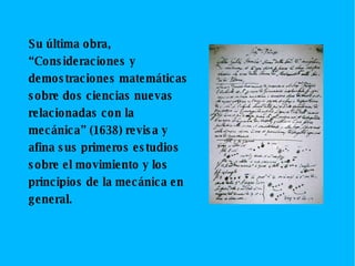 Su última obra, “Consideraciones y demostraciones matemáticas sobre dos ciencias nuevas relacionadas con la mecánica” (1638) revisa y afina sus primeros estudios sobre el movimiento y los principios de la mecánica en general.