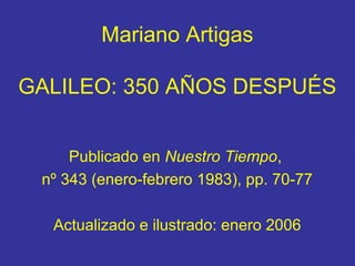 Mariano Artigas
GALILEO: 350 AÑOS DESPUÉS
Publicado en Nuestro Tiempo,
nº 343 (enero-febrero 1983), pp. 70-77
Actualizado e ilustrado: enero 2006
 