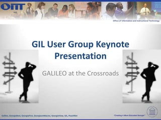 GIL User Group Keynote
                                    Presentation
                                          GALILEO at the Crossroads




Galileo, GeorgiaBest, GeorgiaFirst, GeorgiaonMyLine, GeorgiaView, GIL, PeachNet   “Creating A More Educated Georgia”
 