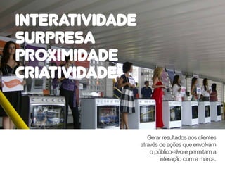 INTERATIVIDADE
SURPRESA
PROXIMIDADE
CRIATIVIDADE


                    Gerar resultados aos clientes
                 através de ações que envolvam
                     o público-alvo e permitam a
                         interação com a marca.
 