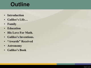 Outline
• Introduction
• Galileo’s Life…
• Family
• Education
• His Love For Math.
• Galileo’s Inventions.
• “Awards” Received
• Astronomy
• Galileo’s Book
 