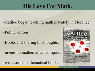 His Love For Math.
-Galileo began teaching math privately in Florence.
-Public actions.
-Books and sharing his thoughts.
-invention mathematical compass.
-write some mathematical book.
 